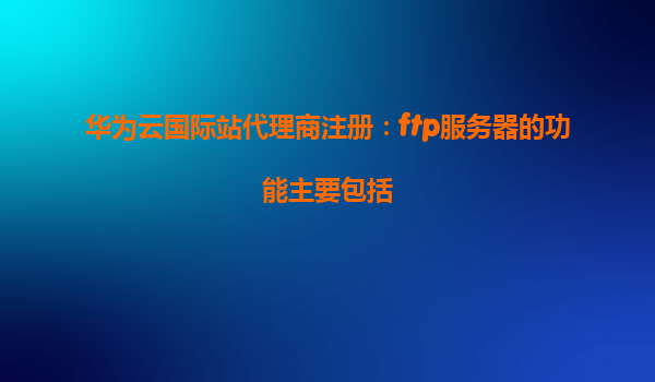 华为云国际站代理商注册：ftp服务器的功能主要包括