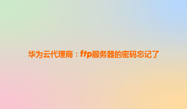 华为云代理商：ftp服务器的密码忘记了