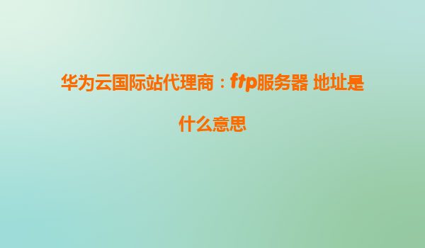 华为云国际站代理商：ftp服务器 地址是什么意思