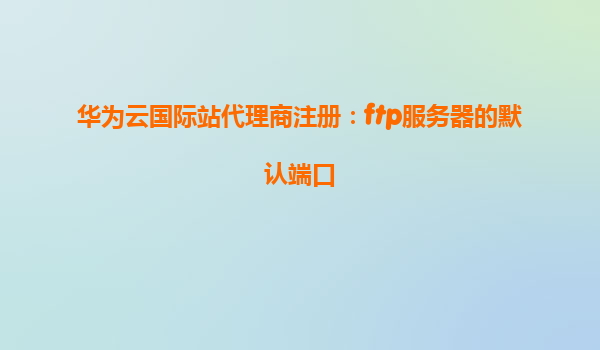 华为云国际站代理商注册：ftp服务器的默认端口