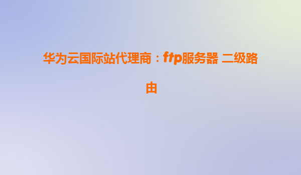华为云国际站代理商：ftp服务器 二级路由