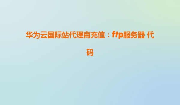 华为云国际站代理商充值：ftp服务器 代码