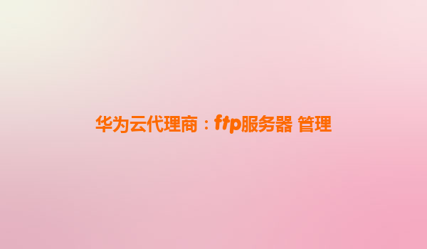 华为云代理商：ftp服务器 管理