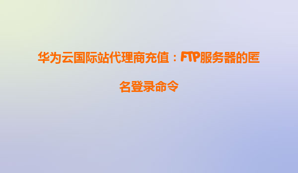 华为云国际站代理商充值：FTP服务器的匿名登录命令