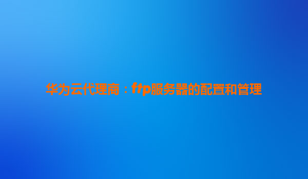 华为云代理商：ftp服务器的配置和管理