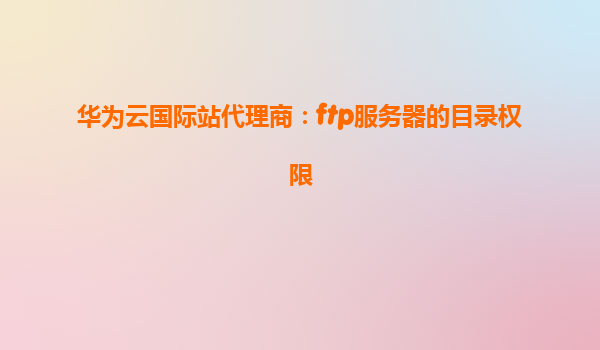 华为云国际站代理商：ftp服务器的目录权限