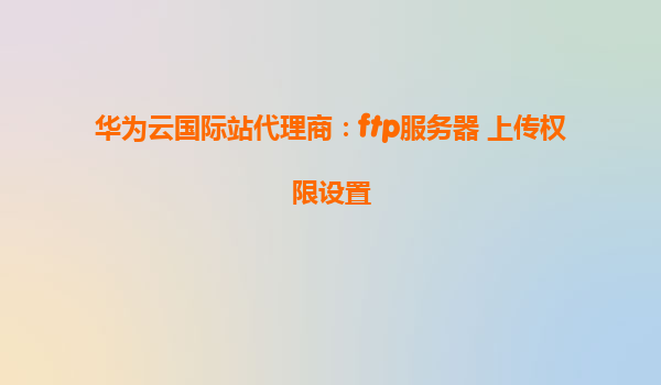华为云国际站代理商：ftp服务器 上传权限设置
