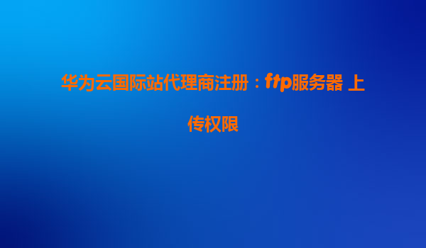 华为云国际站代理商注册：ftp服务器 上传权限