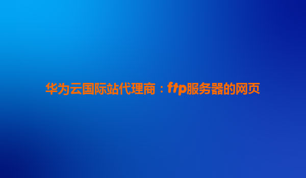 华为云国际站代理商：ftp服务器的网页