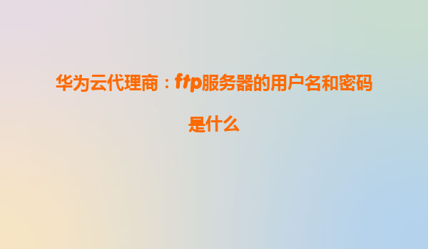 华为云代理商：ftp服务器的用户名和密码是什么