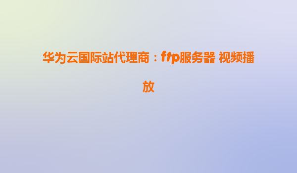华为云国际站代理商：ftp服务器 视频播放