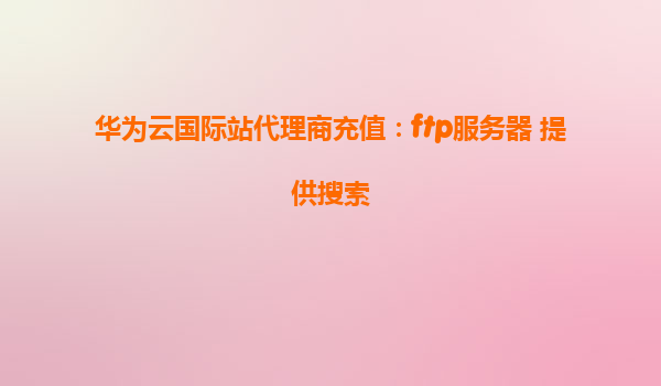 华为云国际站代理商充值：ftp服务器 提供搜索