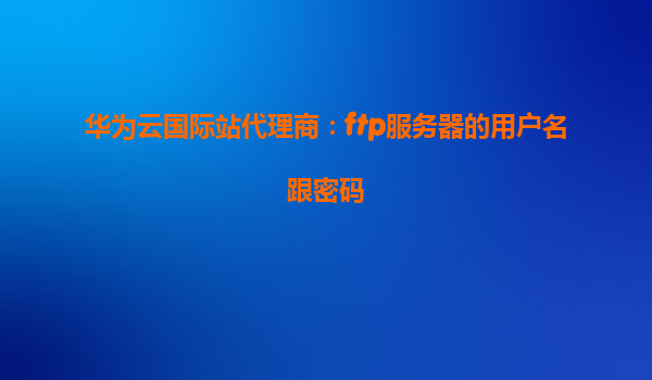 华为云国际站代理商：ftp服务器的用户名跟密码