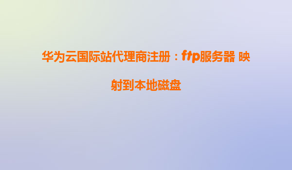 华为云国际站代理商注册：ftp服务器 映射到本地磁盘