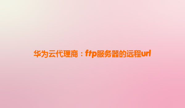 华为云代理商：ftp服务器的远程url