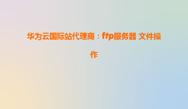 华为云国际站代理商：ftp服务器 文件操作