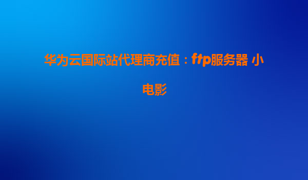 华为云国际站代理商充值：ftp服务器 小电影