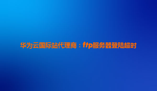 华为云国际站代理商：ftp服务器登陆超时