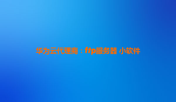 华为云代理商：ftp服务器 小软件