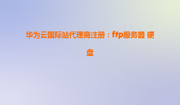 华为云国际站代理商注册：ftp服务器 硬盘