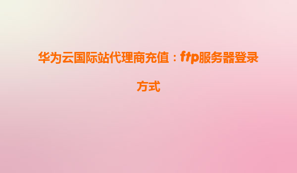 华为云国际站代理商充值：ftp服务器登录方式