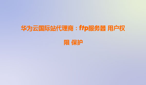 华为云国际站代理商：ftp服务器 用户权限 保护