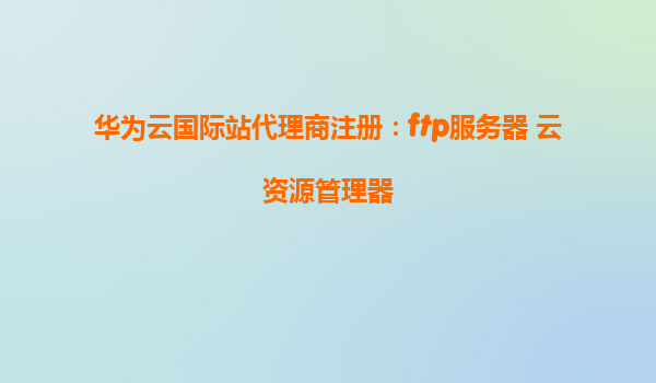 华为云国际站代理商注册：ftp服务器 云资源管理器