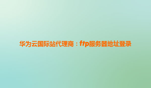 华为云国际站代理商：ftp服务器地址登录