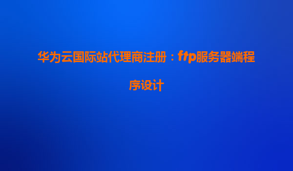 华为云国际站代理商注册：ftp服务器端程序设计