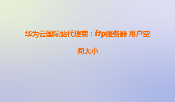 华为云国际站代理商：ftp服务器+用户空间大小