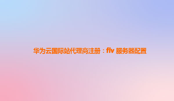 华为云国际站代理商注册：flv 服务器配置