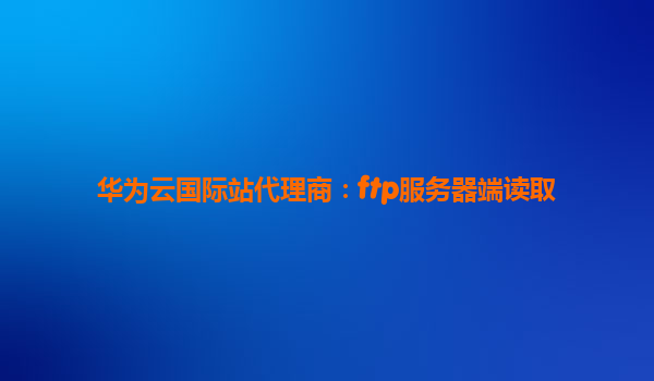 华为云国际站代理商：ftp服务器端读取