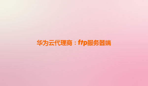 华为云代理商：ftp服务器端