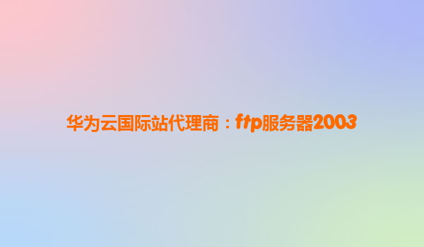 华为云国际站代理商：ftp服务器2003