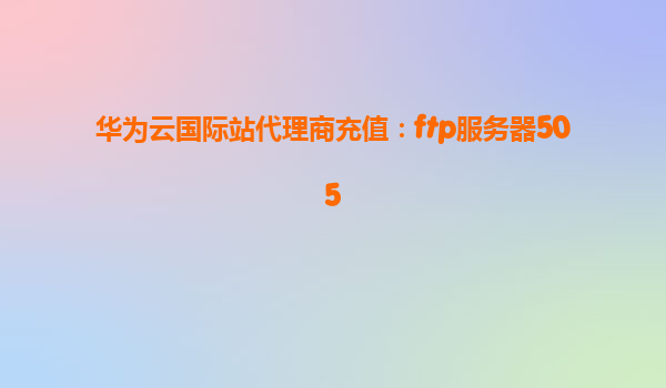 华为云国际站代理商充值：ftp服务器505