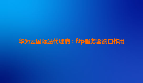 华为云国际站代理商：ftp服务器端口作用