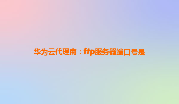 华为云代理商：ftp服务器端口号是