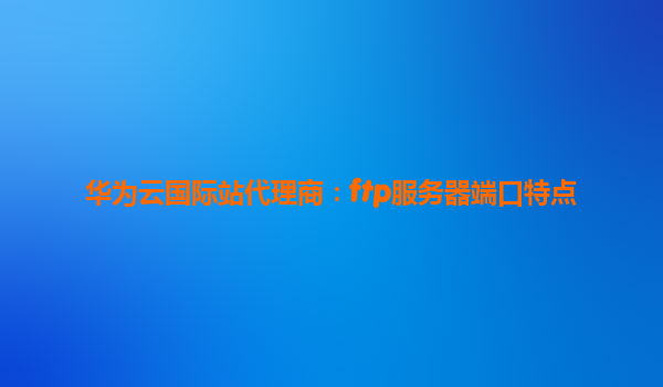 华为云国际站代理商：ftp服务器端口特点