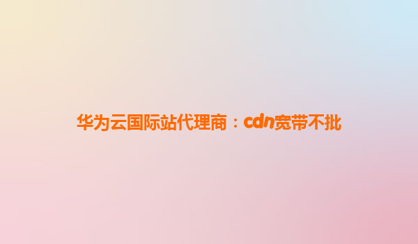 华为云国际站代理商：cdn宽带不批