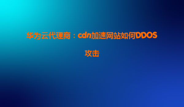 华为云代理商：cdn加速网站如何DDOS攻击