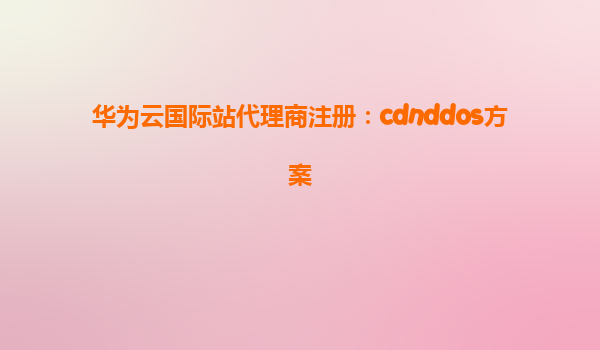 华为云国际站代理商注册：cdnddos方案