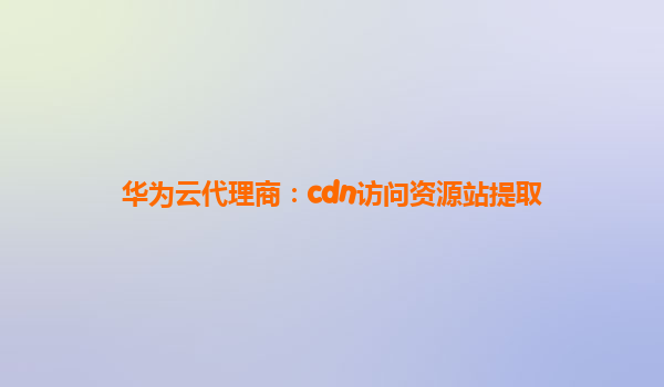 华为云代理商：cdn访问资源站提取