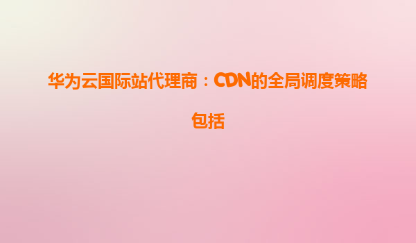 华为云国际站代理商：CDN的全局调度策略包括
