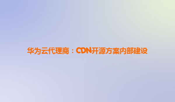 华为云代理商：CDN开源方案内部建设