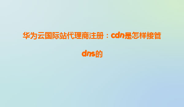 华为云国际站代理商注册：cdn是怎样接管dns的