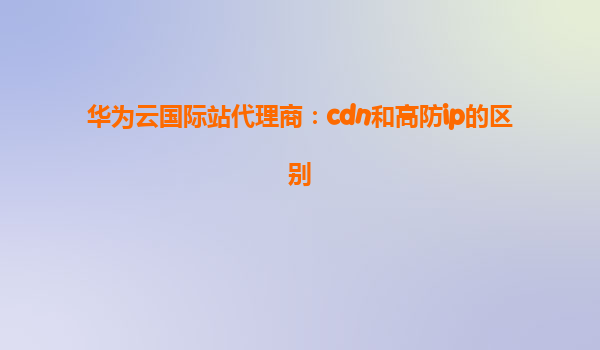 华为云国际站代理商：cdn和高防ip的区别