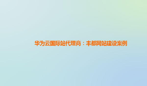华为云国际站代理商：丰都网站建设案例