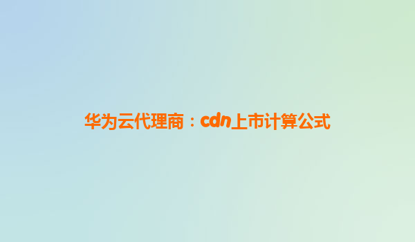 华为云代理商：cdn上市计算公式