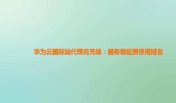 华为云国际站代理商充值：服务器配置使用域名