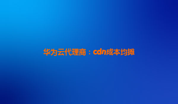 华为云代理商：cdn成本均摊